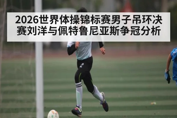 2026世界体操锦标赛男子吊环决赛刘洋与佩特鲁尼亚斯争冠分析 - c7c7