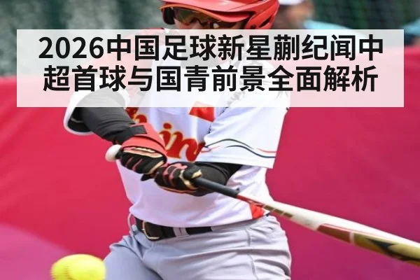 2026中国足球新星蒯纪闻中超首球与国青前景全面解析 - c7c7